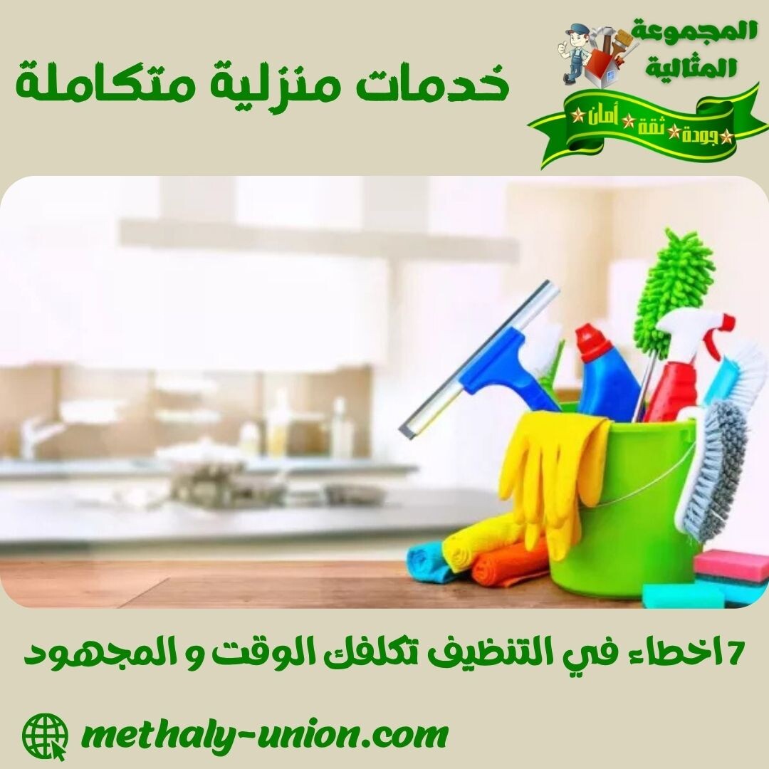 7 أخطاء في التنظيف تهدر وقتك | دليلك لتنظيف منزلي ذكي وفعال