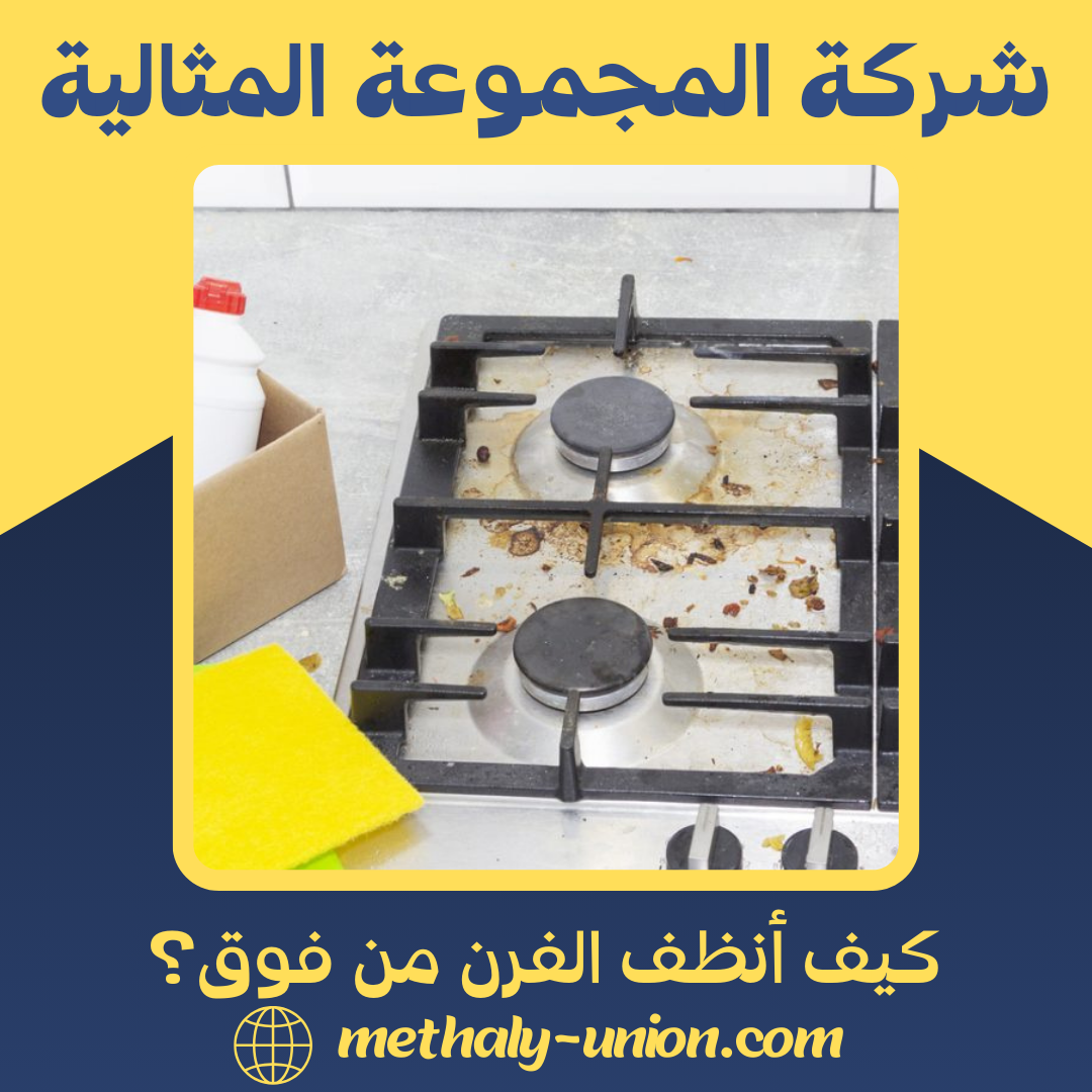 كيف أنظف الفرن من فوق؟ دليلك الكامل لإزالة أصعب الدهون
